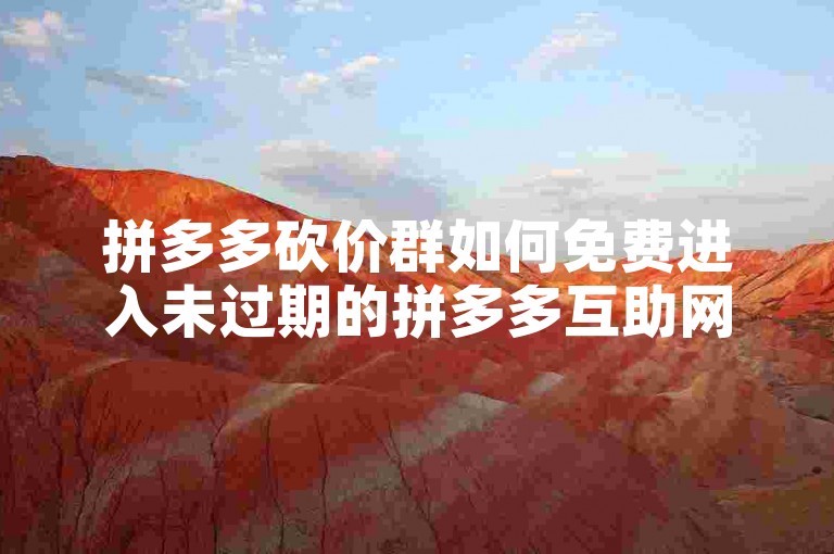 拼多多砍价群如何免费进入未过期的拼多多互助网站获取二维码？