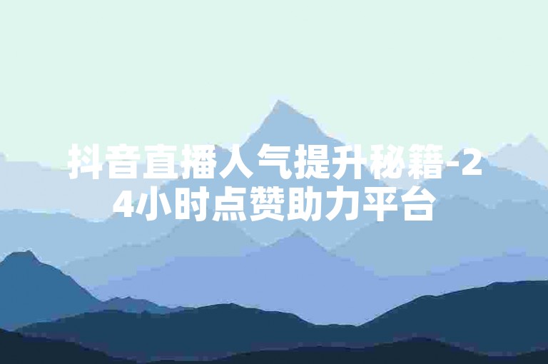 抖音直播人气提升秘籍-24小时点赞助力平台