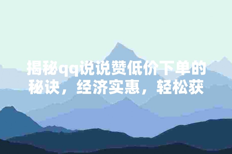 揭秘qq说说赞低价下单的秘诀，经济实惠，轻松获取点赞！2025年必备技能。