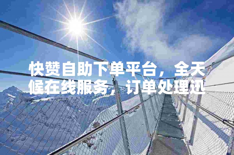 快赞自助下单平台，全天候在线服务，订单处理迅速，秒速到账。
