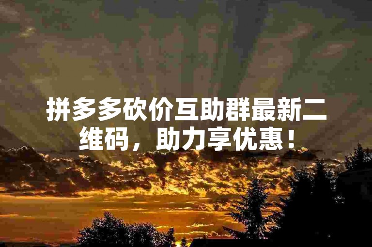 拼多多砍价互助群最新二维码，助力享优惠！