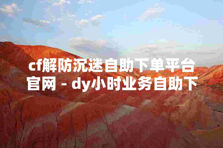 cf解防沉迷自助下单平台官网 - dy小时业务自助下单平台网，是一个提供游戏防沉迷解除服务的网站。