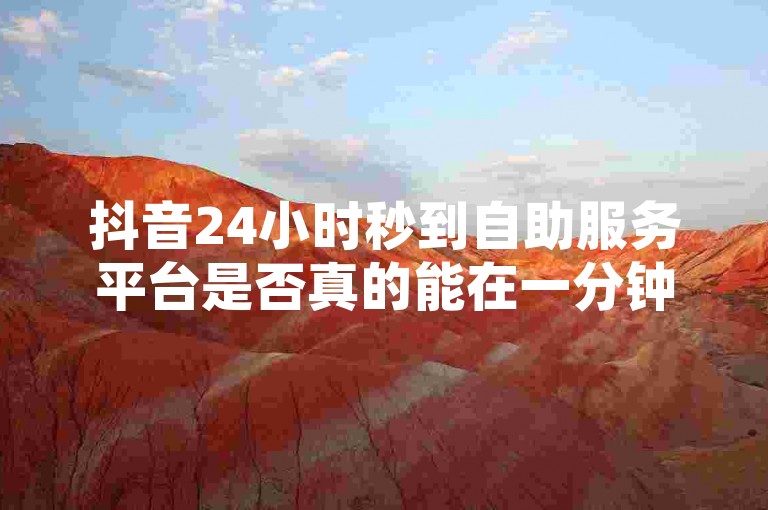 抖音24小时秒到自助服务平台是否真的能在一分钟内完成服务，这引发了用户的广泛讨论。