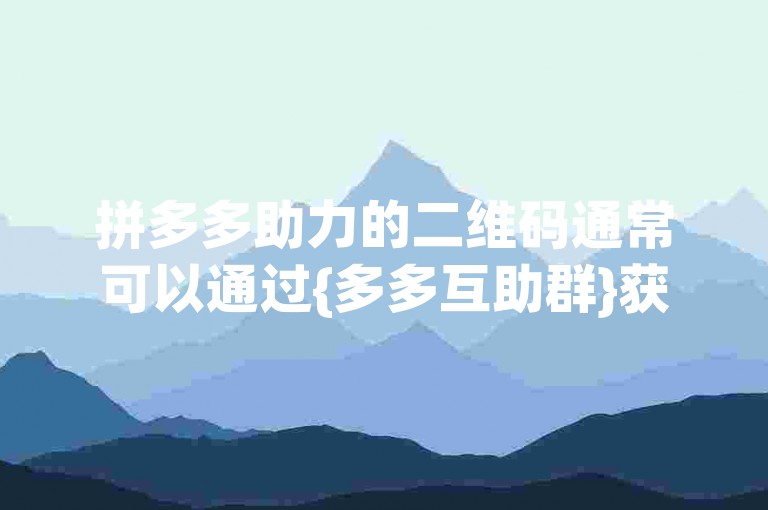 拼多多助力的二维码通常可以通过{多多互助群}获取。
