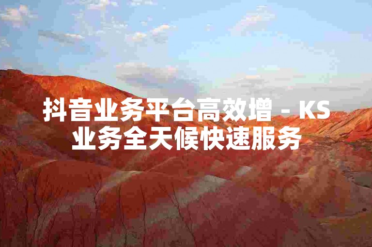 抖音业务平台高效增 - KS业务全天候快速服务
