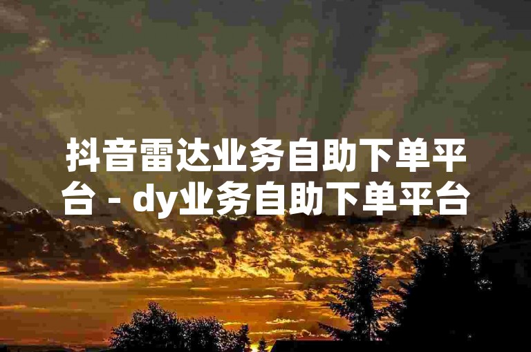 抖音雷达业务自助下单平台 - dy业务自助下单平台个