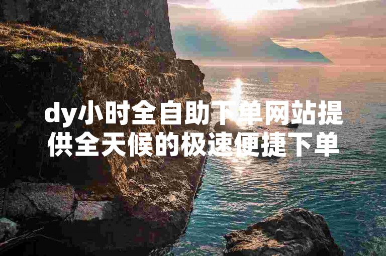 dy小时全自助下单网站提供全天候的极速便捷下单服务，让您轻松完成购物。