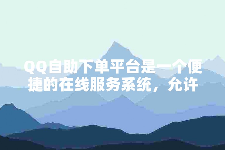 QQ自助下单平台是一个便捷的在线服务系统，允许用户通过自动化流程快速提交订单并跟踪其状态。