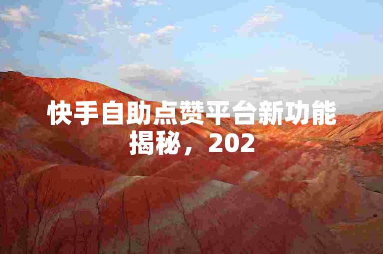 快手自助点赞平台新功能揭秘，2025年必备技巧大公开！