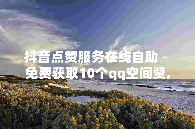 抖音点赞服务在线自助 - 免费获取10个qq空间赞,短视频播放量提升工具
