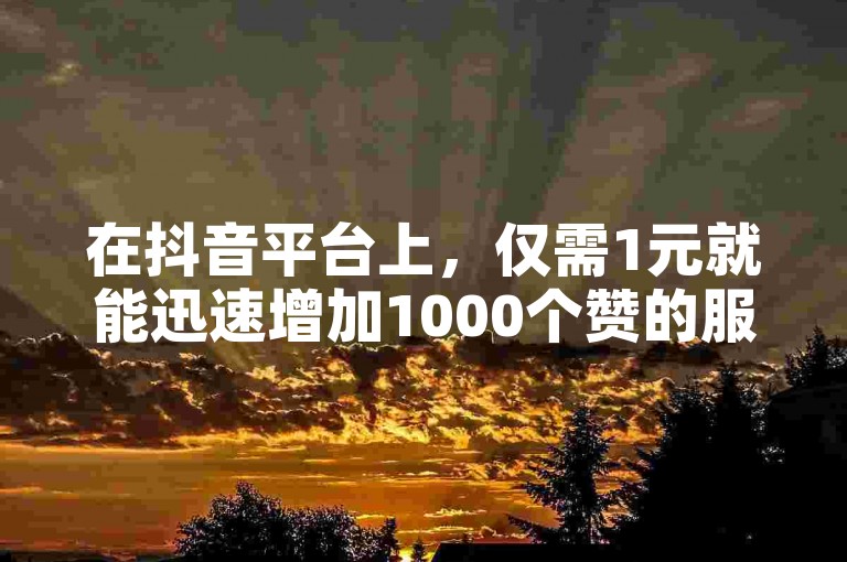 在抖音平台上，仅需1元就能迅速增加1000个赞的服务引起了广泛关注。