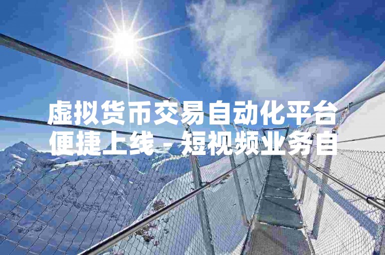 虚拟货币交易自动化平台便捷上线 - 短视频业务自助下单系统