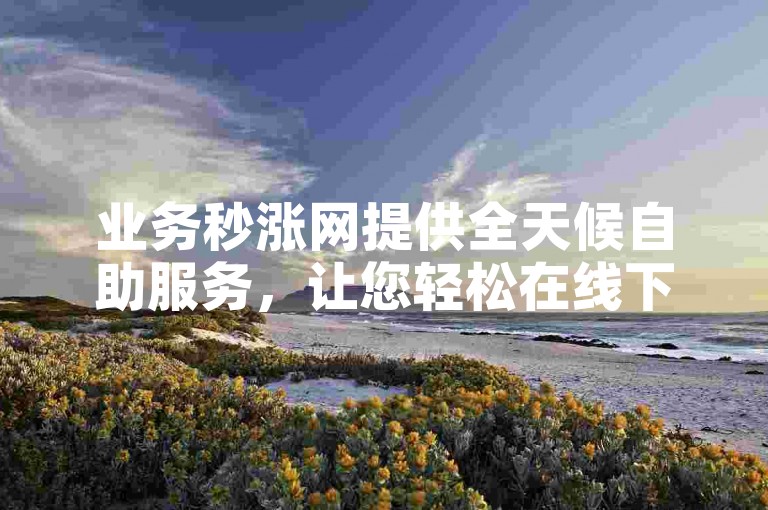 业务秒涨网提供全天候自助服务，让您轻松在线下单提升抖音直播的人气。