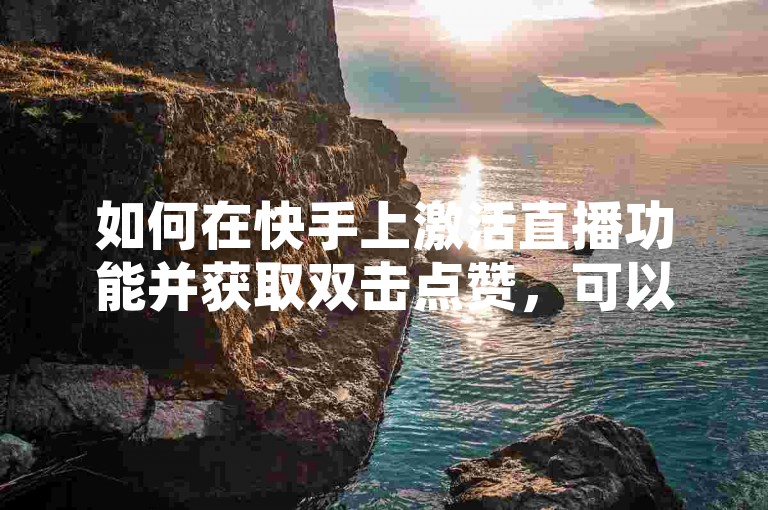 如何在快手上激活直播功能并获取双击点赞，可以通过ks涨赞网找梓豪进行推广。