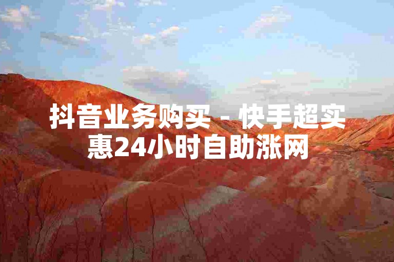 抖音业务购买 - 快手超实惠24小时自助涨网