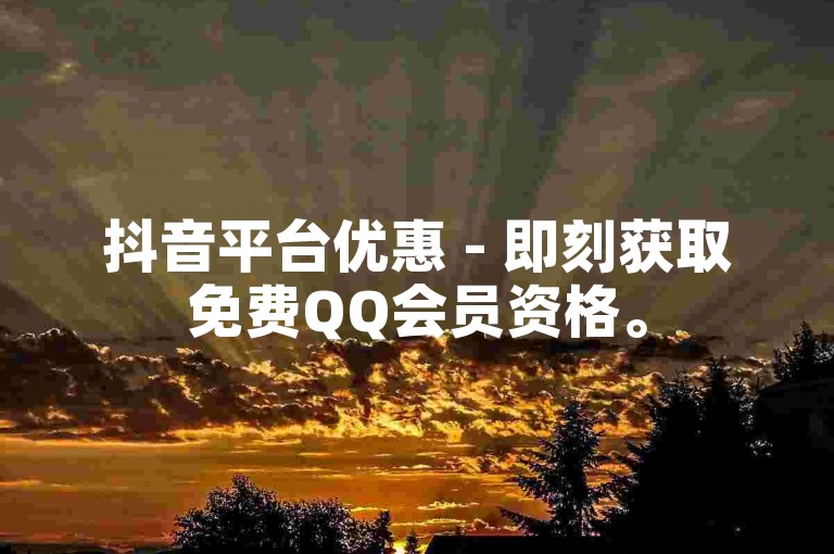 抖音平台优惠 - 即刻获取免费QQ会员资格。