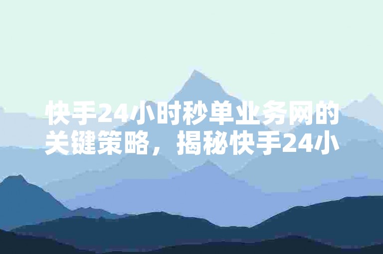 快手24小时秒单业务网的关键策略，揭秘快手24小时内的疯狂秒单机会，新手必知！