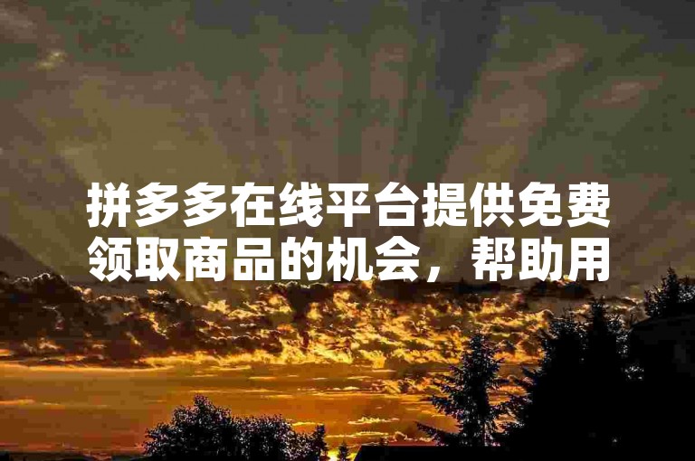 拼多多在线平台提供免费领取商品的机会，帮助用户轻松获取心仪的物品。