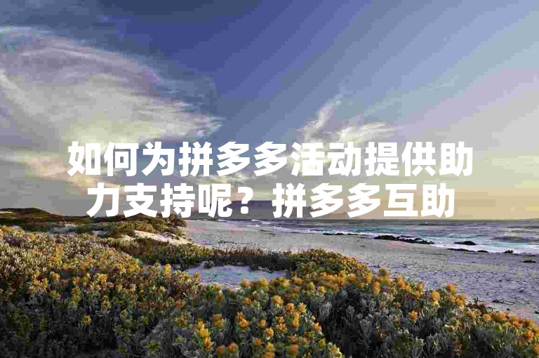 如何为拼多多活动提供助力支持呢？拼多多互助