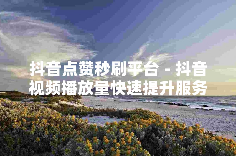 抖音点赞秒刷平台 - 抖音视频播放量快速提升服务dy