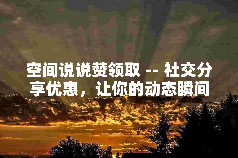 空间说说赞领取 -- 社交分享优惠，让你的动态瞬间获得海量点赞。