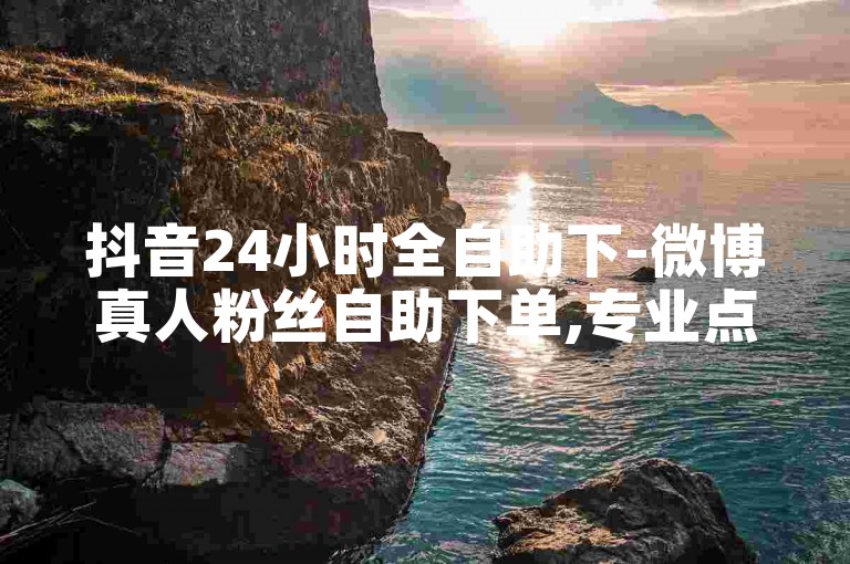 抖音24小时全自助下-微博真人粉丝自助下单,专业点赞团队全天候服务。