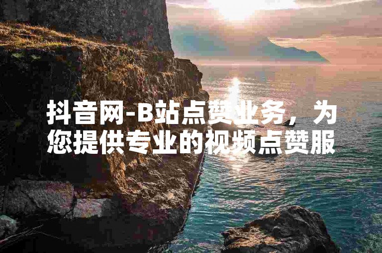 抖音网-B站点赞业务，为您提供专业的视频点赞服务。