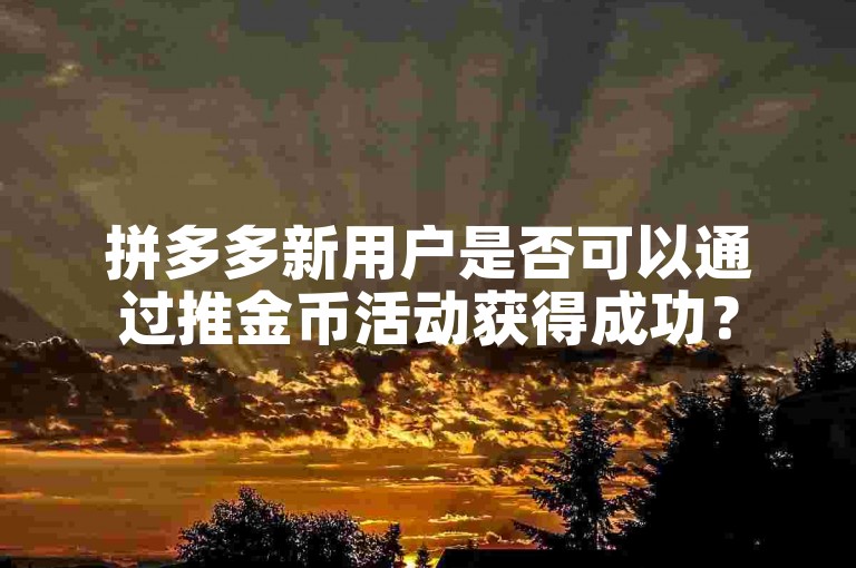 拼多多新用户是否可以通过推金币活动获得成功？