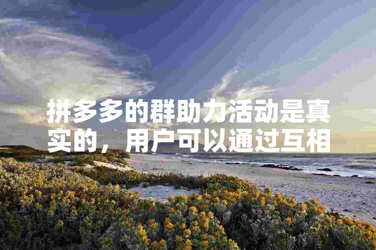 拼多多的群助力活动是真实的，用户可以通过互相帮助来获得优惠。