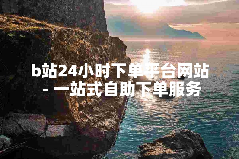 b站24小时下单平台网站 - 一站式自助下单服务