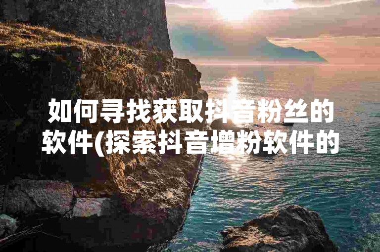 如何寻找获取抖音粉丝的软件(探索抖音增粉软件的渠道)。
