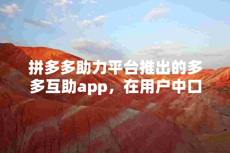 拼多多助力平台推出的多多互助app，在用户中口碑良好，其可靠性得到了广泛认可。
