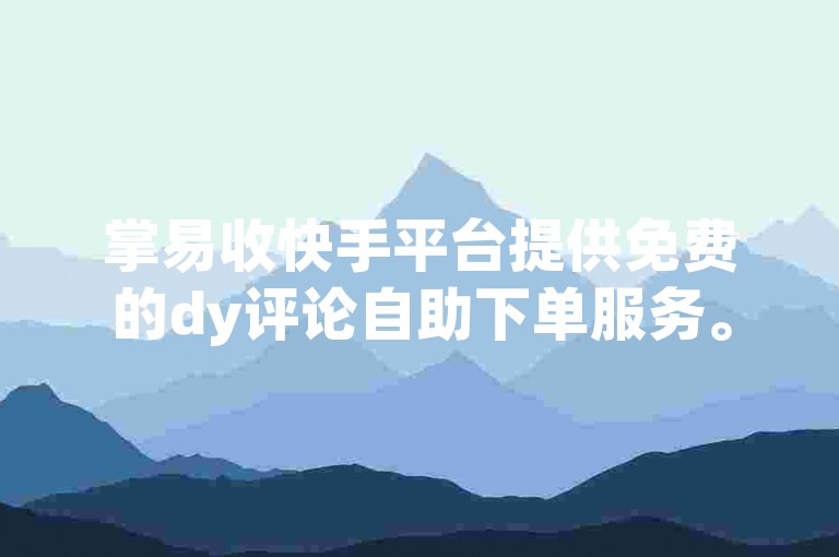 掌易收快手平台提供免费的dy评论自助下单服务。