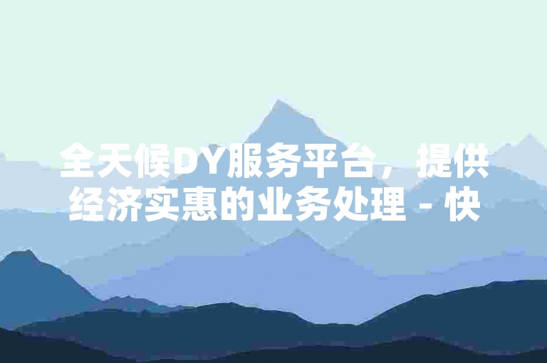 全天候DY服务平台，提供经济实惠的业务处理 - 快速下单的ks自助服务系统。