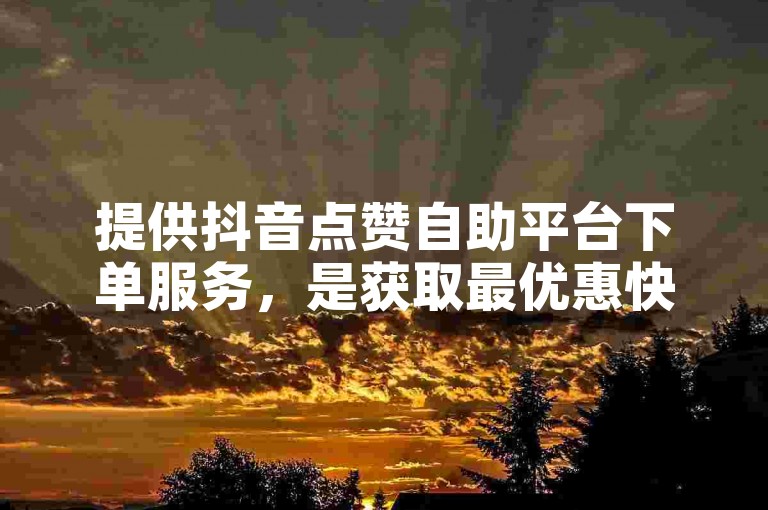 提供抖音点赞自助平台下单服务，是获取最优惠快手赞的最佳网站。
