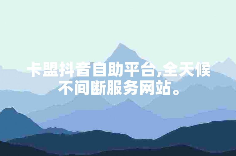 卡盟抖音自助平台,全天候不间断服务网站。