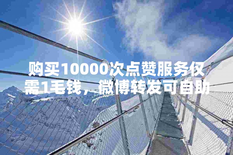 购买10000次点赞服务仅需1毛钱，微博转发可自助下单。