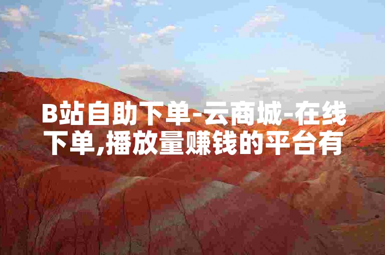 B站自助下单-云商城-在线下单,播放量赚钱的平台有哪些