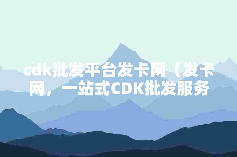 cdk批发平台发卡网（发卡网，一站式CDK批发服务，让您采购无忧）