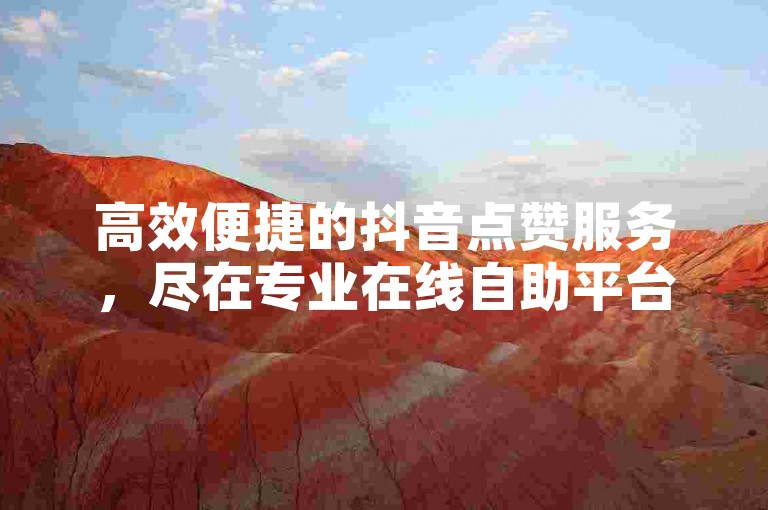 高效便捷的抖音点赞服务，尽在专业在线自助平台。
