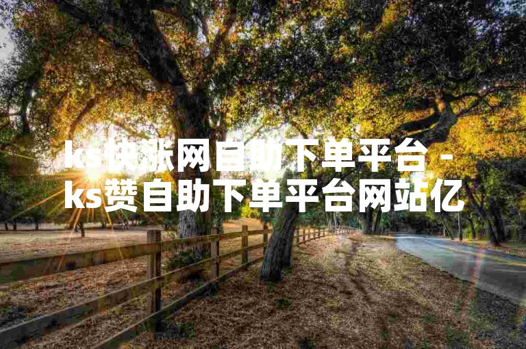 ks快涨网自助下单平台 - ks赞自助下单平台网站亿人