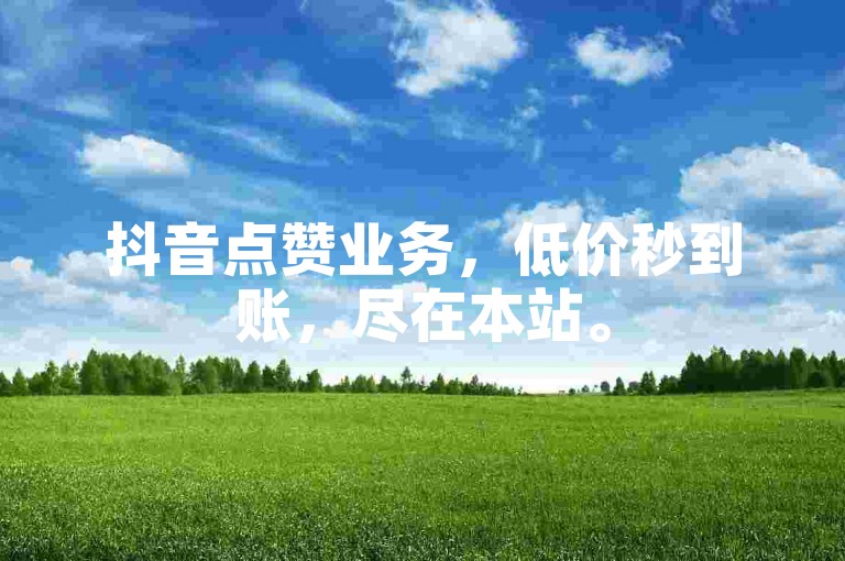 抖音点赞业务，低价秒到账，尽在本站。
