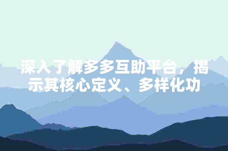 深入了解多多互助平台，揭示其核心定义、多样化功能及深远意义。