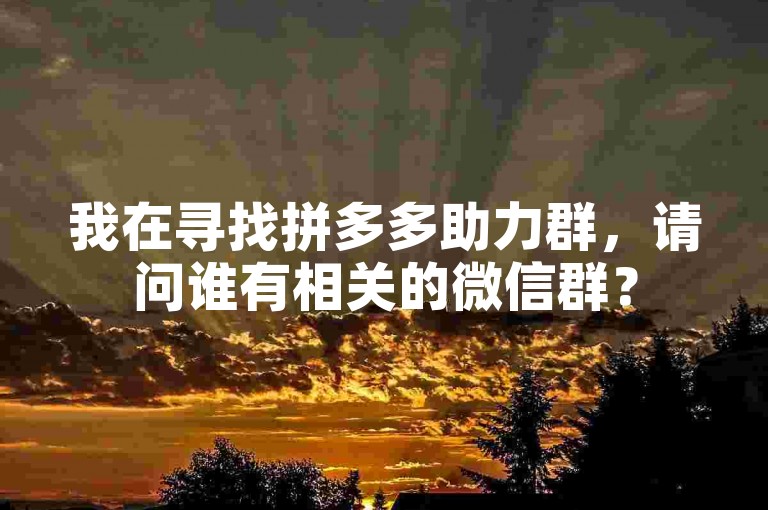 我在寻找拼多多助力群，请问谁有相关的微信群？