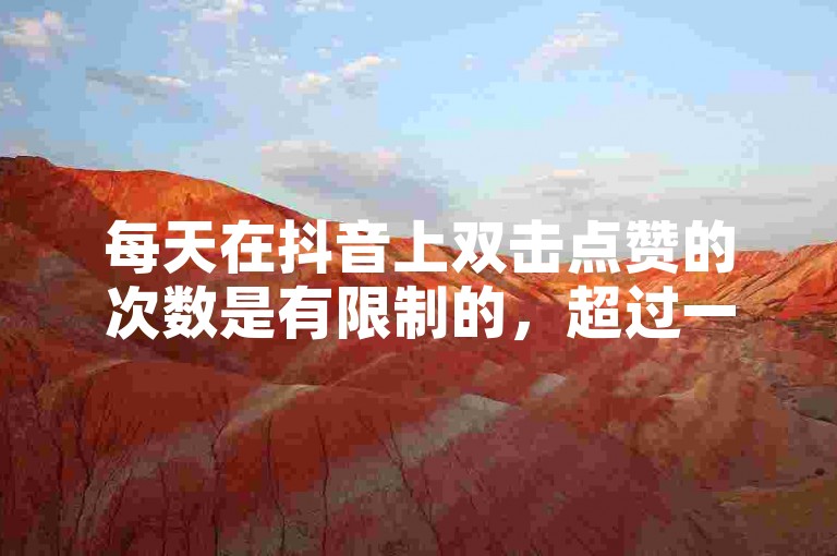 每天在抖音上双击点赞的次数是有限制的，超过一定次数后可能就无法继续操作了。