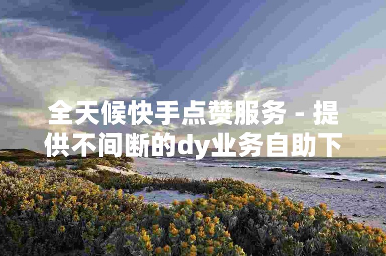 全天候快手点赞服务 - 提供不间断的dy业务自助下单，享受超值低价的雷神点赞平台。