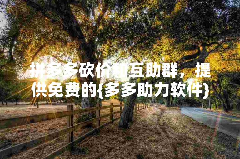 拼多多砍价和互助群，提供免费的{多多助力软件}。