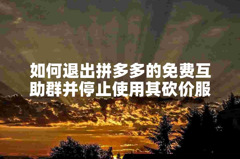 如何退出拼多多的免费互助群并停止使用其砍价服务？