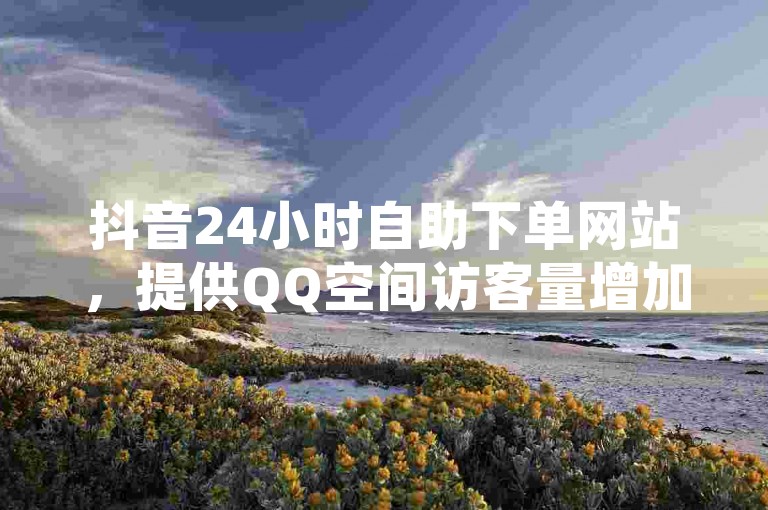 抖音24小时自助下单网站，提供QQ空间访客量增加服务，同时支持QQ阅读下载及接王者单子。