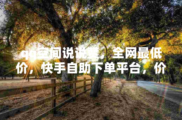 qq空间说说赞，全网最低价，快手自助下单平台，价格实惠。